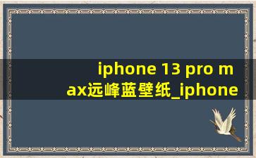 iphone 13 pro max远峰蓝壁纸_iphone 13 pro max远峰蓝壁纸高清